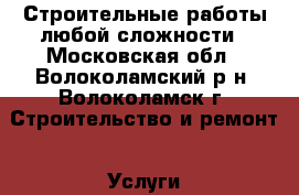 Строительные работы любой сложности - Московская обл., Волоколамский р-н, Волоколамск г. Строительство и ремонт » Услуги   . Московская обл.